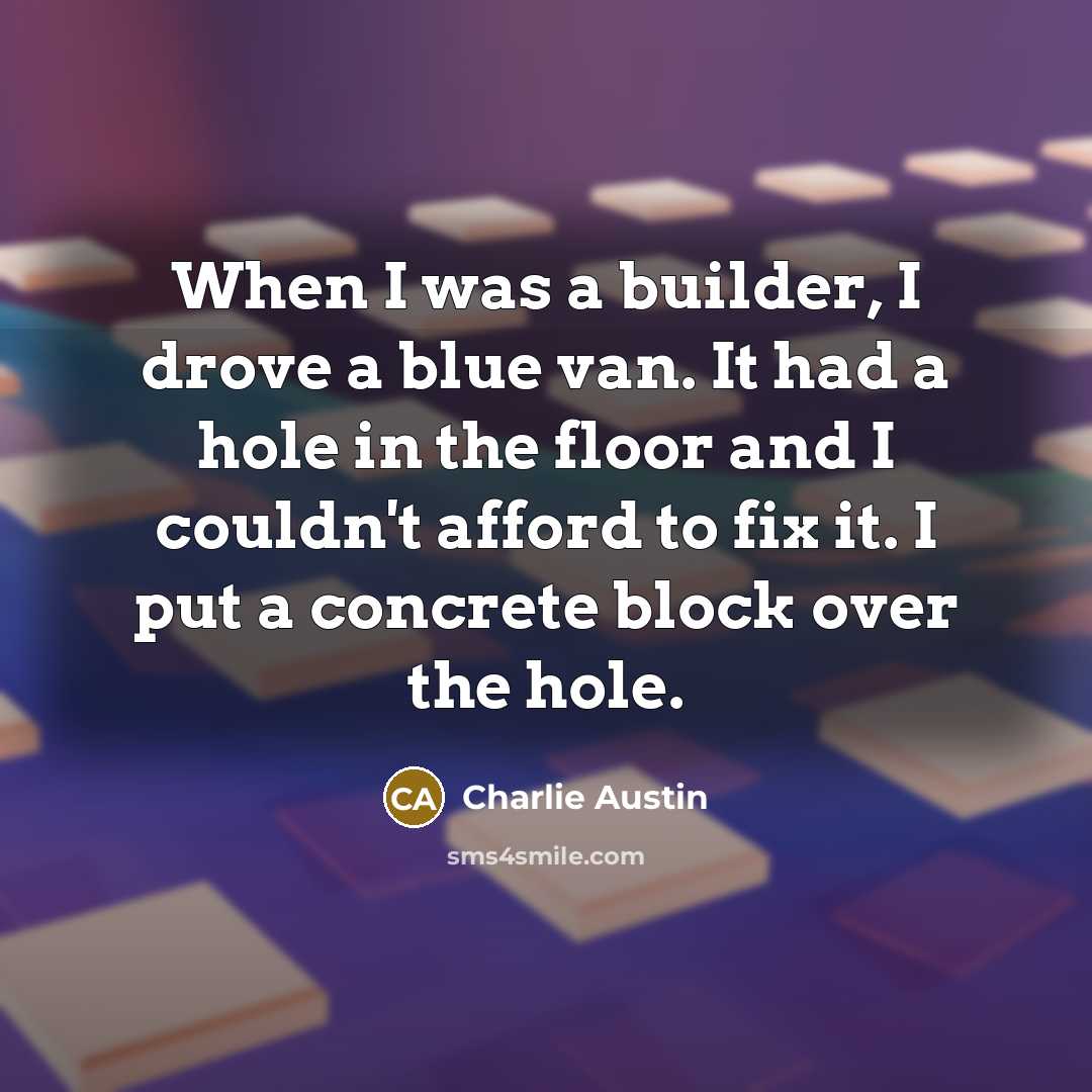 “When I was a builder, I drove a blue van. It had a hole in the floor and I couldn't afford to fix it. I put a concrete block over the hole.” quote by Charlie Austin