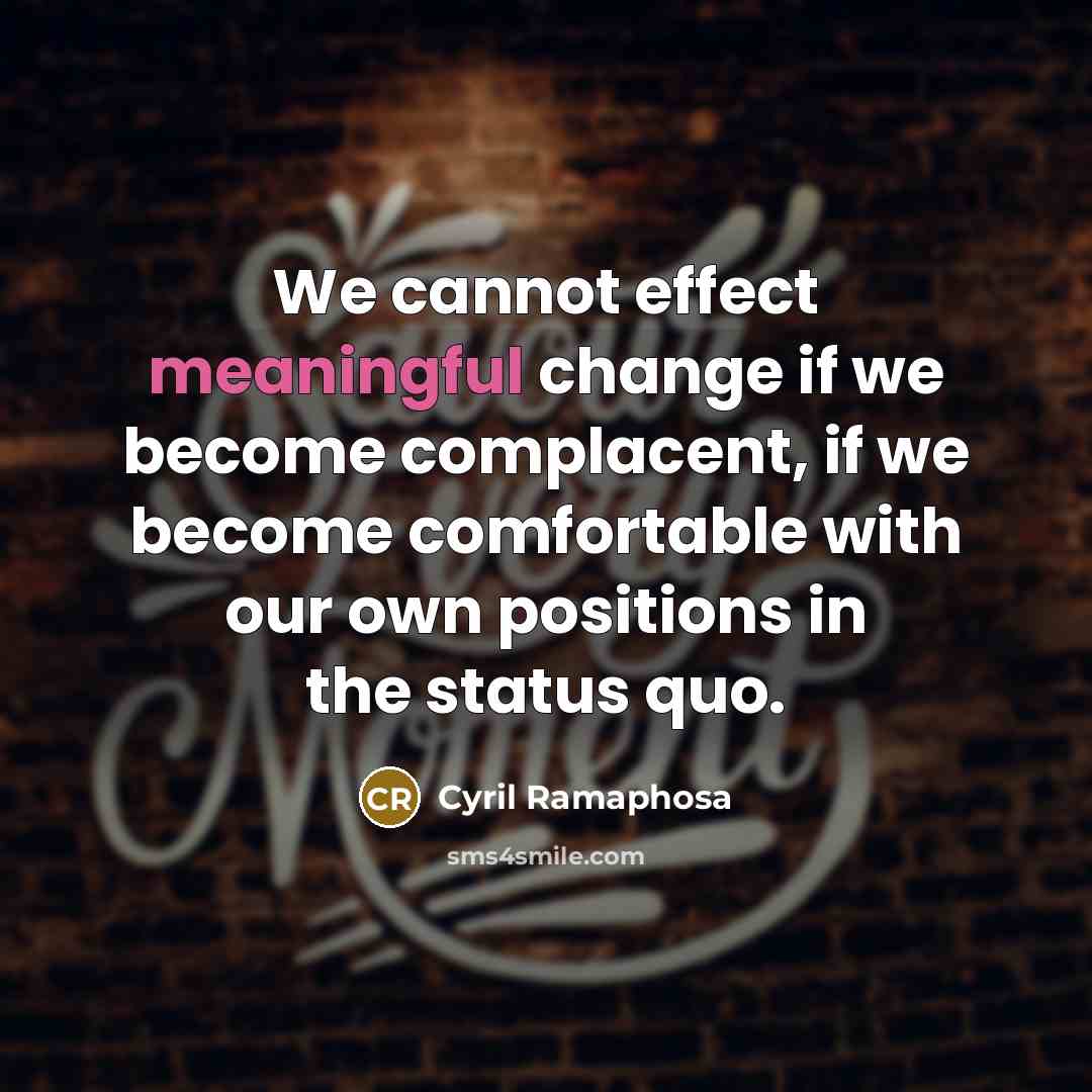 “We cannot effect meaningful change if we become complacent, if we become comfortable with our own positions in the status quo.” quote by Cyril Ramaphosa