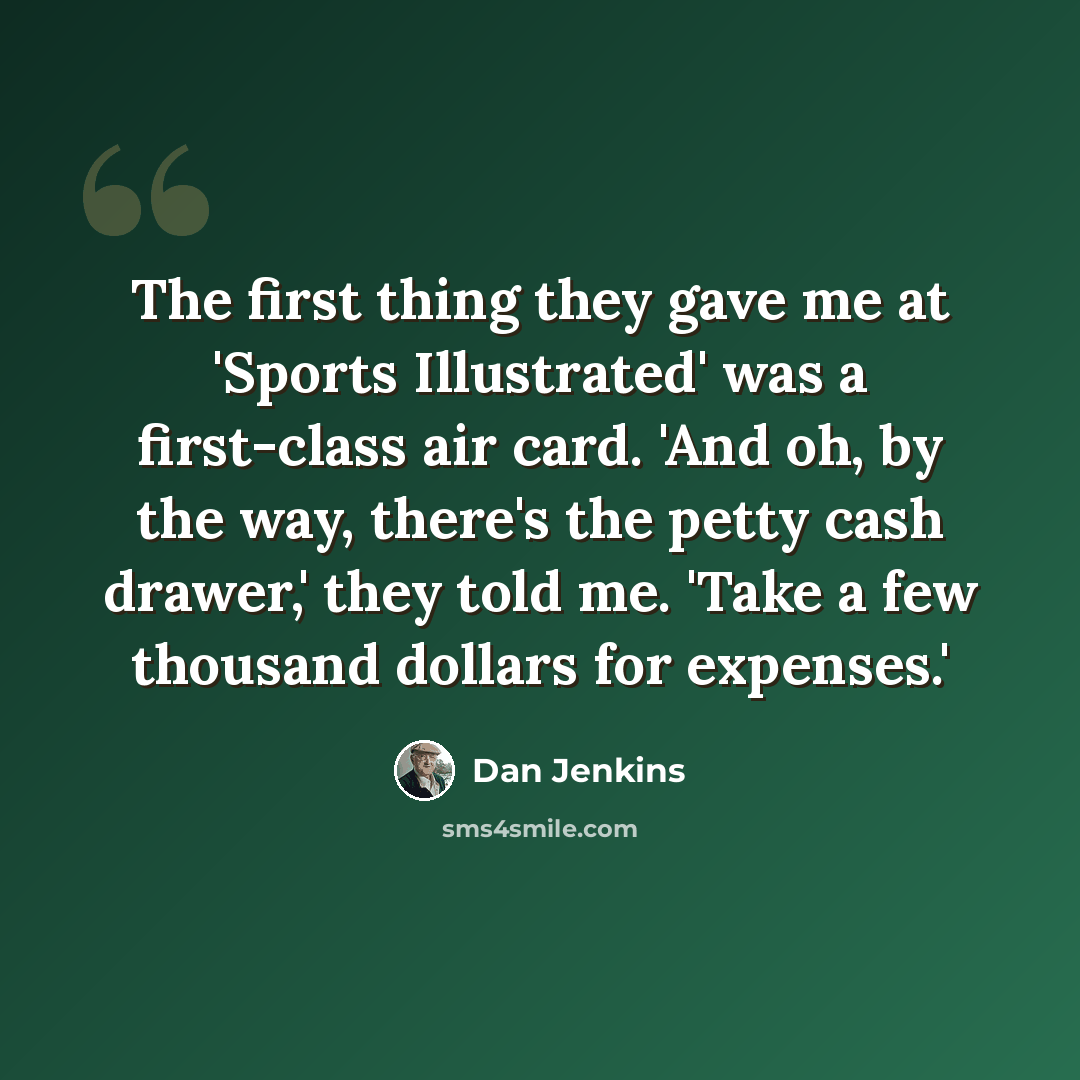 “The first thing they gave me at 'Sports Illustrated' was a first-class air card. 'And oh, by the way, there's the petty cash drawer,' they told me. 'Take a few thousand dollars for expenses.'” quote by Dan Jenkins