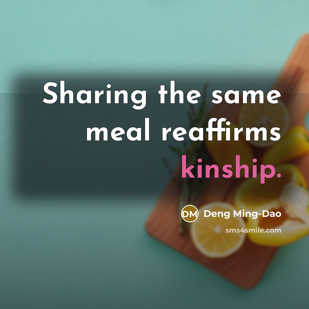 “Sharing the same meal reaffirms kinship.” quote by Deng Ming-Dao