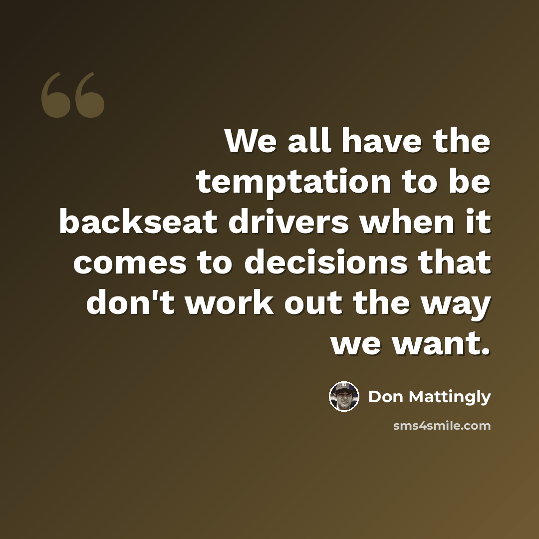 “We all have the temptation to be backseat drivers when it comes to decisions that don't work out the way we want.” quote by Don Mattingly