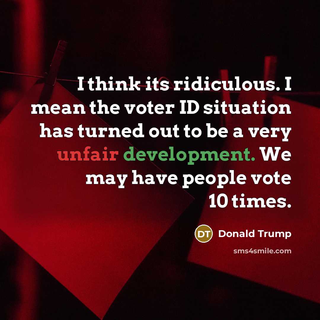 “I think its ridiculous. I mean the voter ID situation has turned out to be a very unfair development. We may have people vote 10 times.” quote by Donald Trump