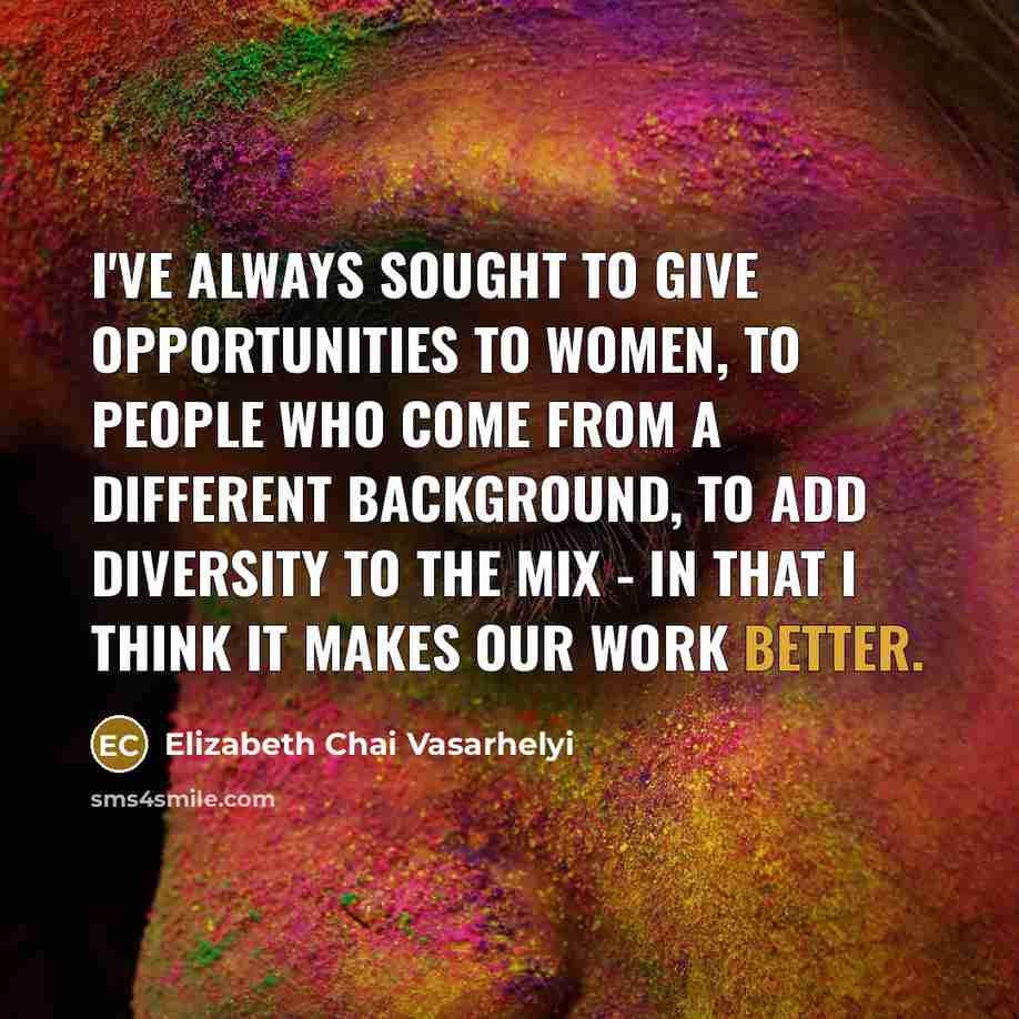 “I've always sought to give opportunities to women, to people who come from a different background, to add diversity to the mix - in that I think it makes our work better.” quote by Elizabeth Chai Vasarhelyi