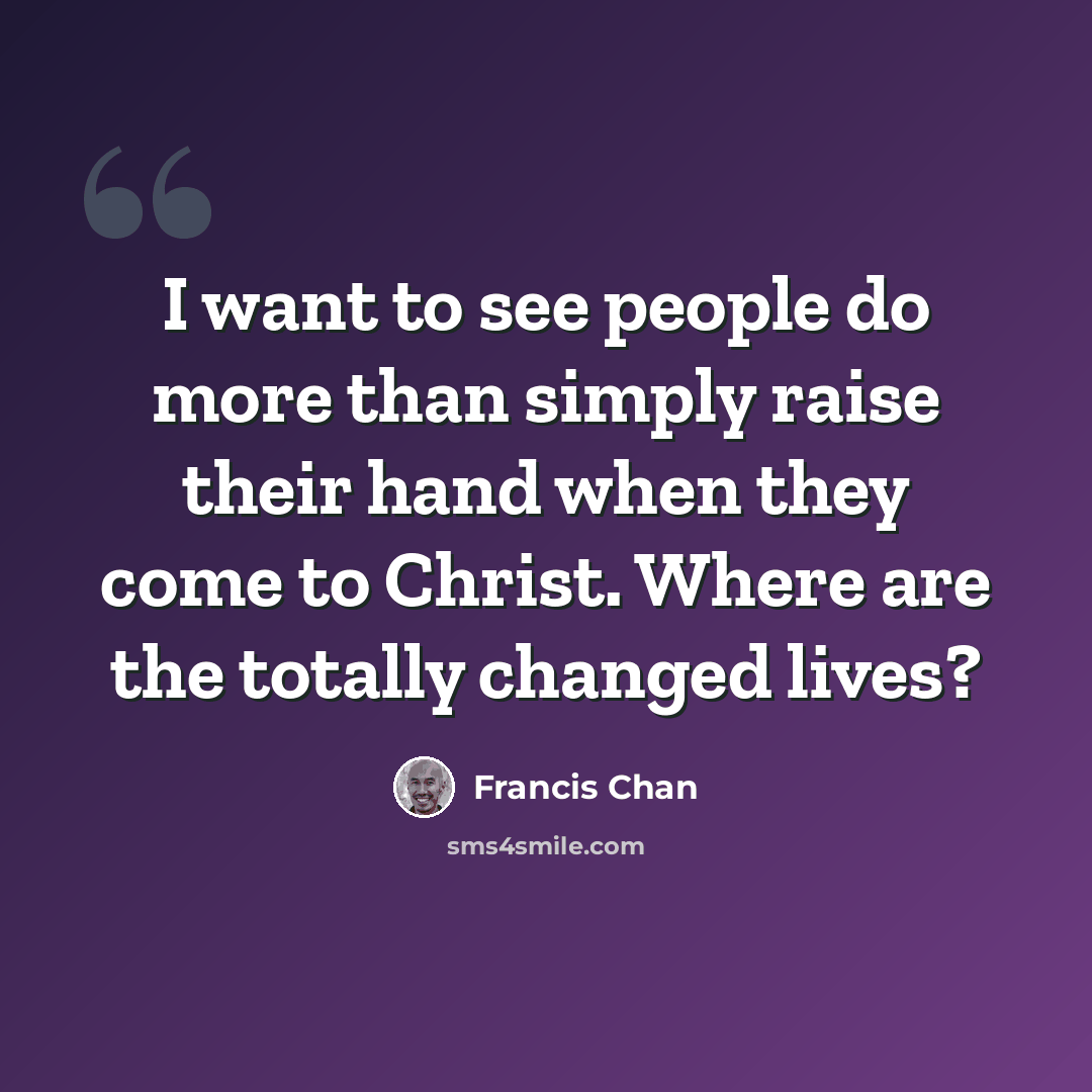 “I want to see people do more than simply raise their hand when they come to Christ. Where are the totally changed lives?” quote by Francis Chan