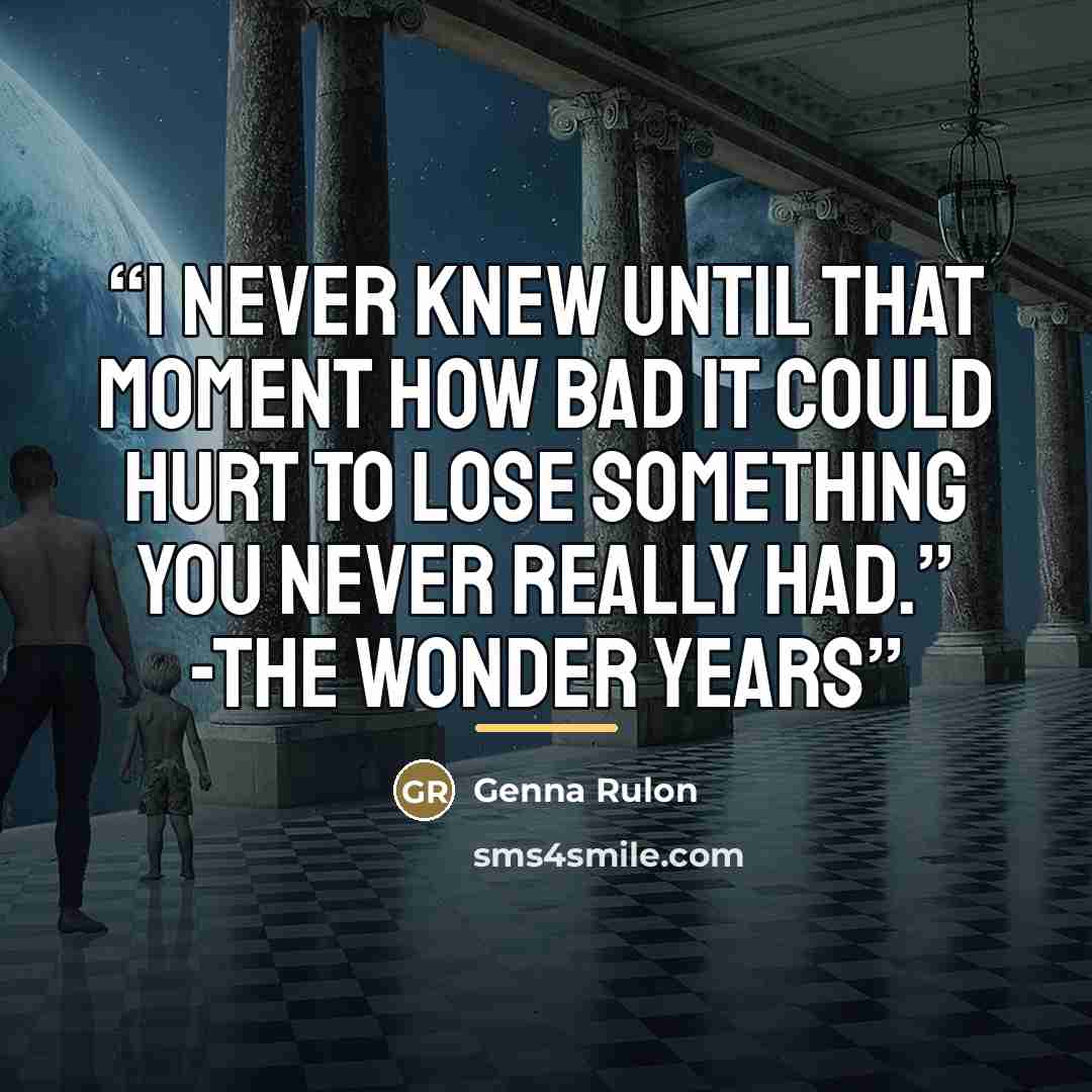 “I never knew until that moment how bad it could hurt to lose something you never really had.” -The Wonder Years” quote by Genna Rulon