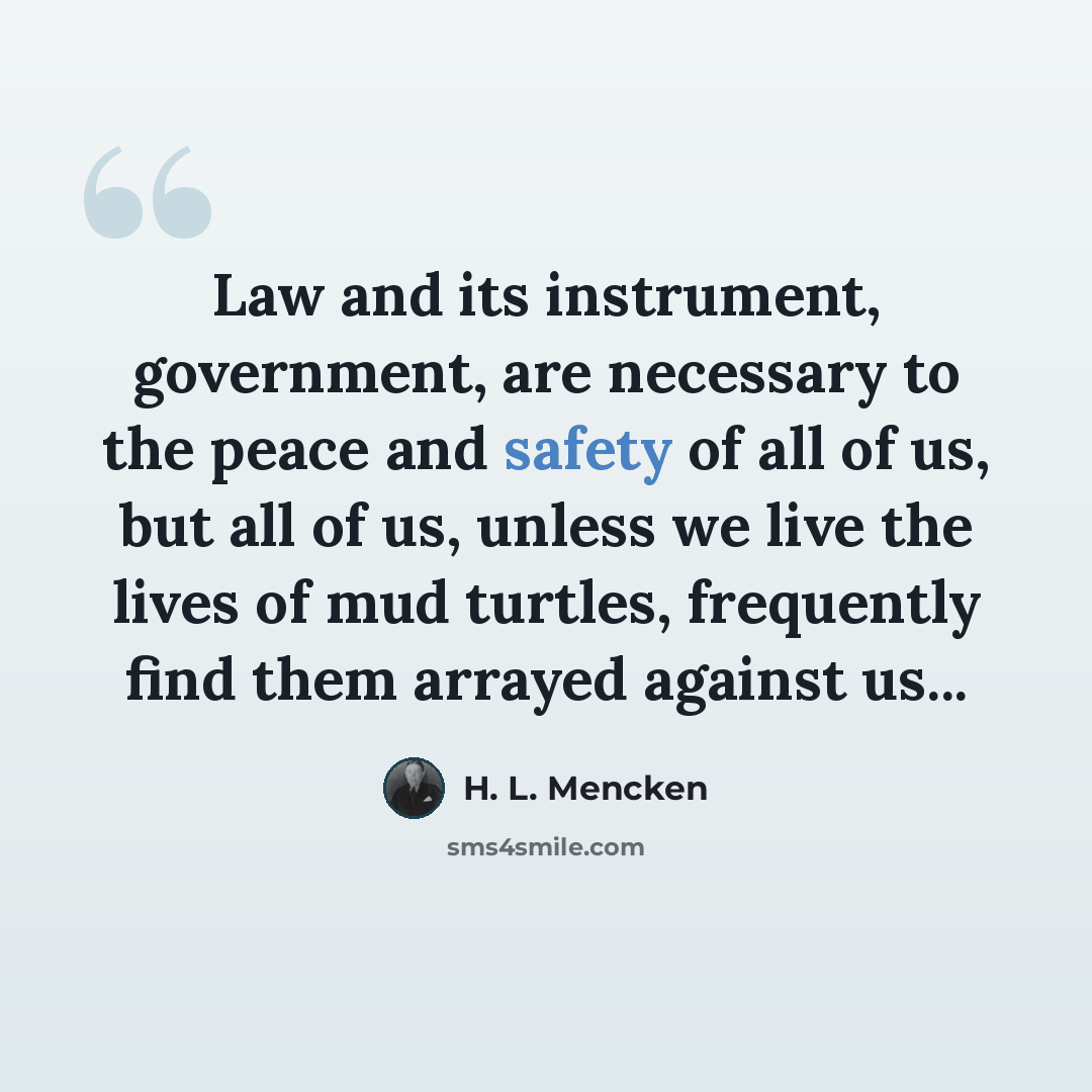 “Law and its instrument, government, are necessary to the peace and safety of all of us, but all of us, unless we live the lives of mud turtles, frequently find them arrayed against us...” quote by H. L. Mencken