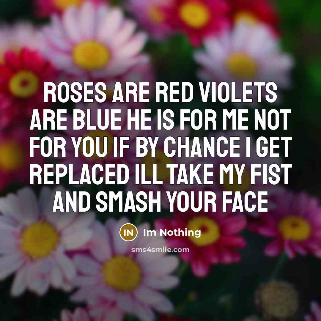 “Roses are red Violets are blue He is for me Not for you If by chance I get replaced Ill take my fist And smash your face” quote by Im Nothing