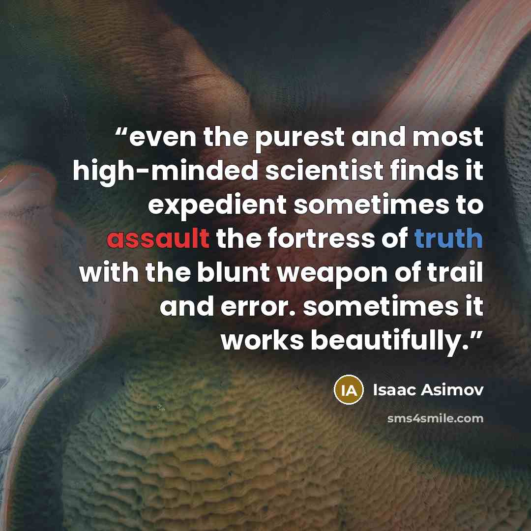“even the purest and most high-minded scientist finds it expedient sometimes to assault the fortress of truth with the blunt weapon of trail and error. sometimes it works beautifully.” quote by Isaac Asimov