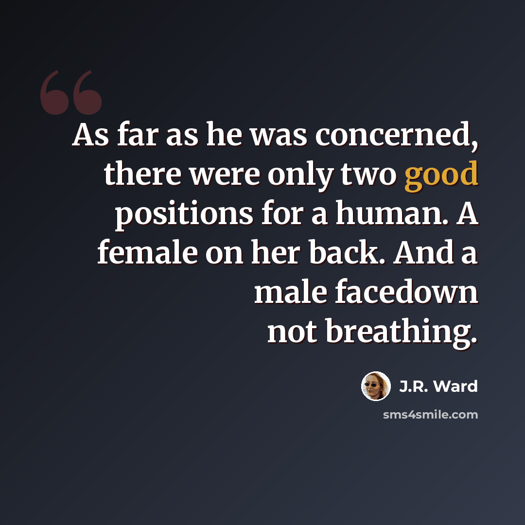 “As far as he was concerned, there were only two good positions for a human. A female on her back. And a male facedown not breathing.” quote by J.R. Ward