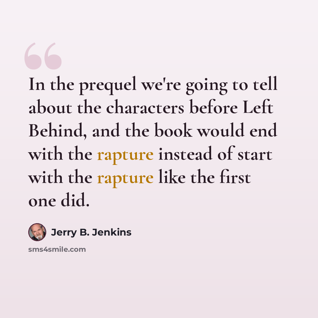 “In the prequel we're going to tell about the characters before Left Behind, and the book would end with the rapture instead of start with the rapture like the first one did.” quote by Jerry B. Jenkins
