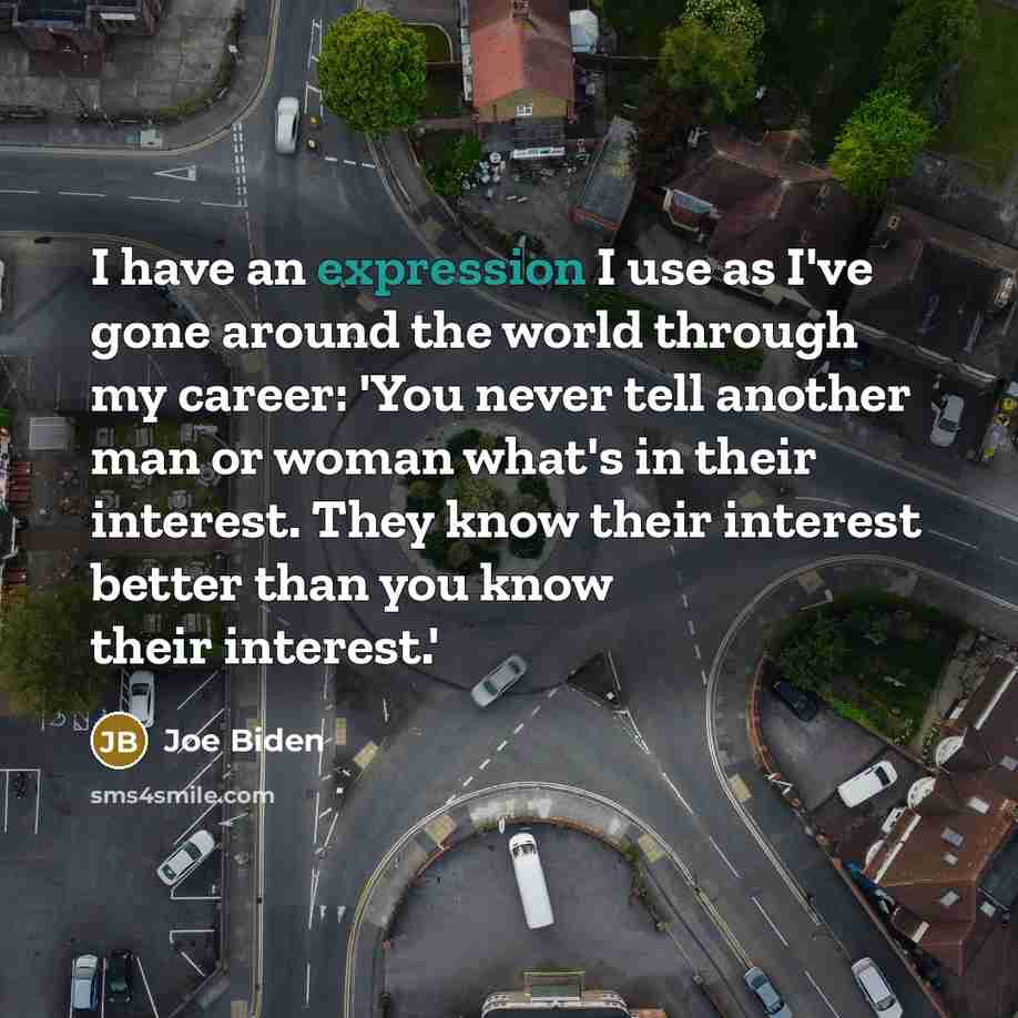 “I have an expression I use as I've gone around the world through my career: 'You never tell another man or woman what's in their interest. They know their interest better than you know their interest.'” quote by Joe Biden