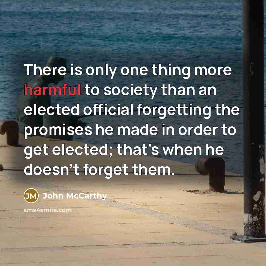 “There is only one thing more harmful to society than an elected official forgetting the promises he made in order to get elected; that's when he doesn't forget them.” quote by John McCarthy