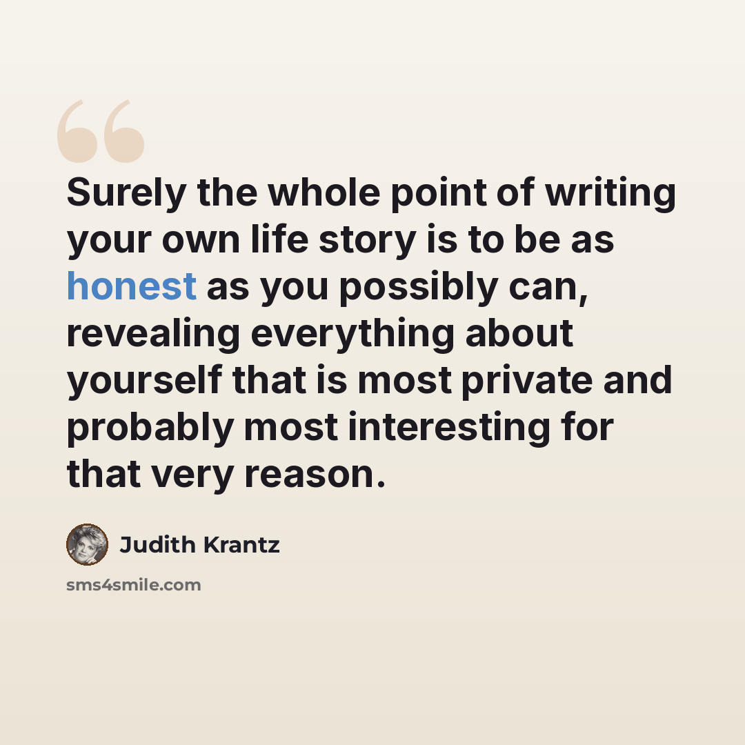 “Surely the whole point of writing your own life story is to be as honest as you possibly can, revealing everything about yourself that is most private and probably most interesting for that very reason.” quote by Judith Krantz