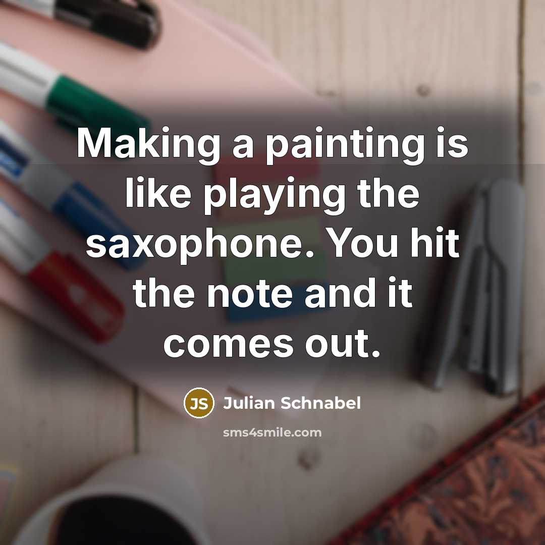 “Making a painting is like playing the saxophone. You hit the note and it comes out.” quote by Julian Schnabel