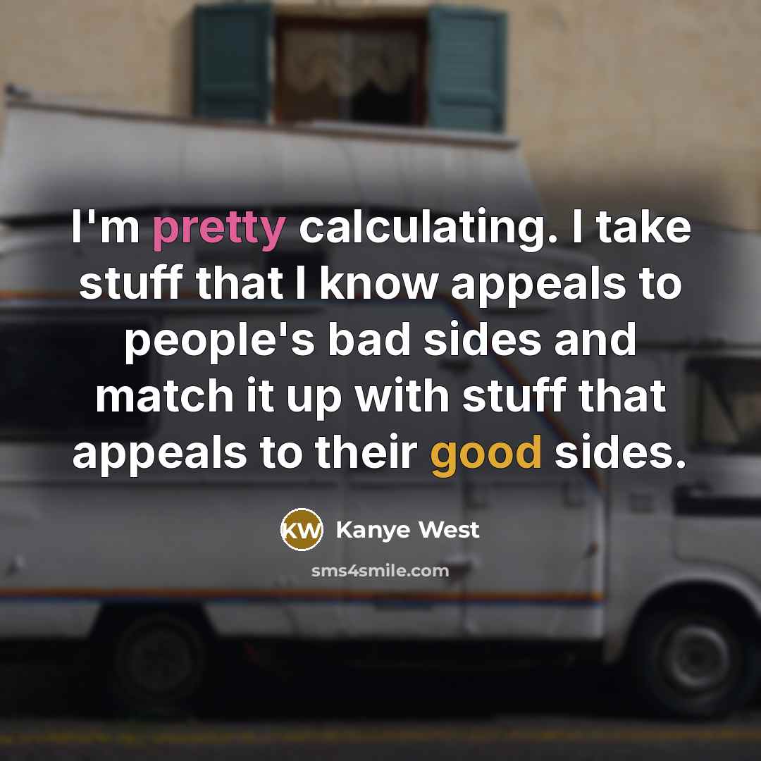 “I'm pretty calculating. I take stuff that I know appeals to people's bad sides and match it up with stuff that appeals to their good sides.” quote by Kanye West