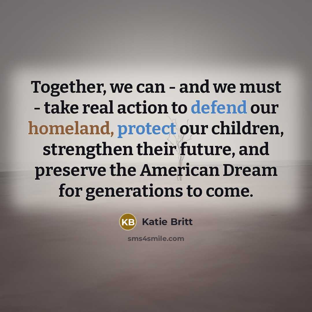 “Together, we can - and we must - take real action to defend our homeland, protect our children, strengthen their future, and preserve the American Dream for generations to come.” quote by Katie Britt