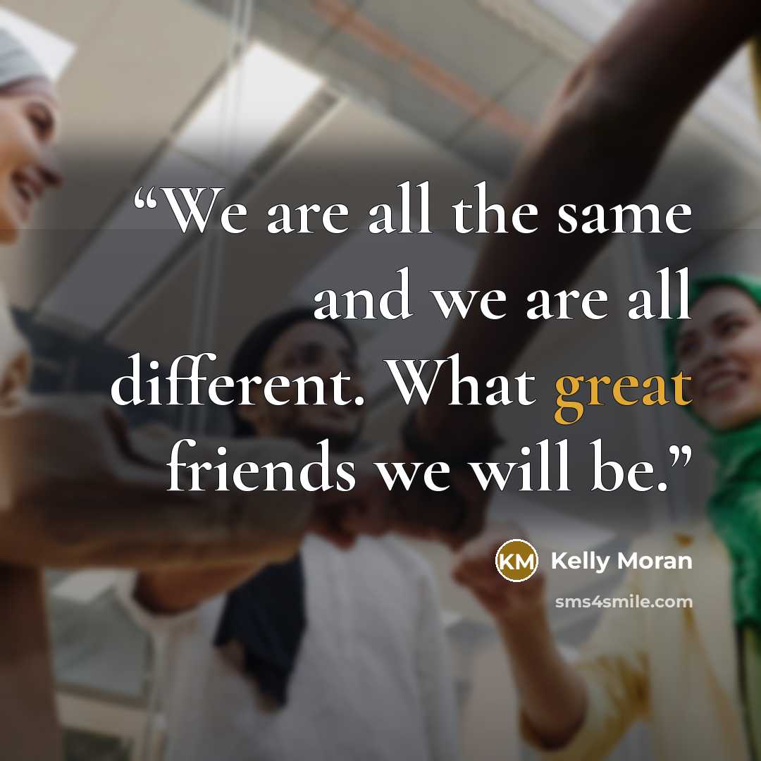 “We are all the same and we are all different. What great friends we will be.” quote by Kelly Moran