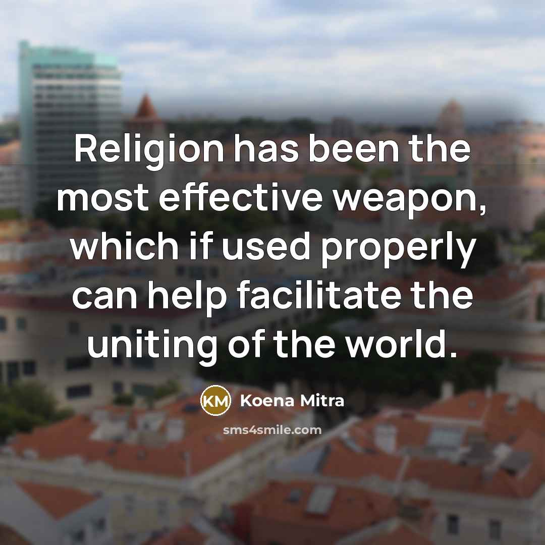 “Religion has been the most effective weapon, which if used properly can help facilitate the uniting of the world.” quote by Koena Mitra