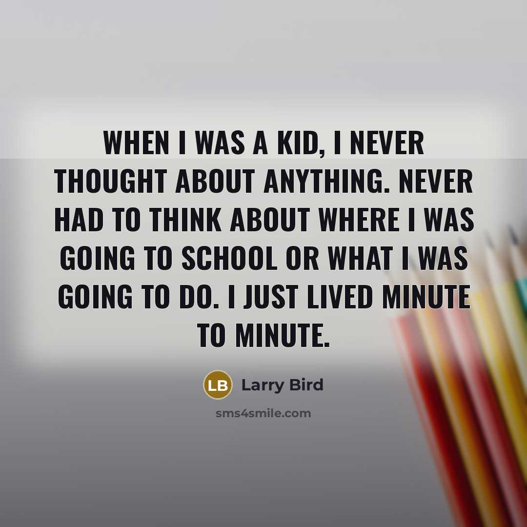 “When I was a kid, I never thought about anything. Never had to think about where I was going to school or what I was going to do. I just lived minute to minute.” quote by Larry Bird