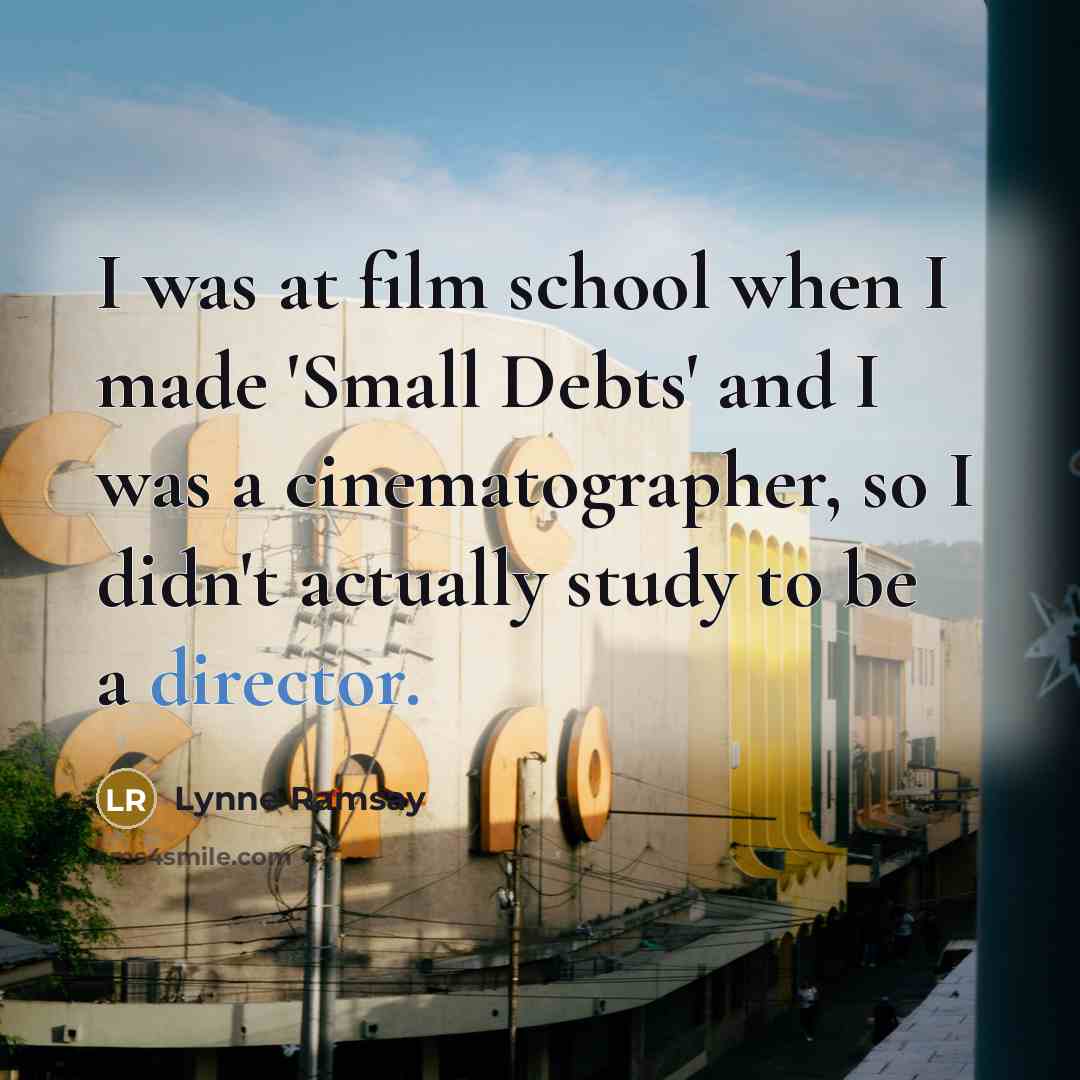 “I was at film school when I made 'Small Debts' and I was a cinematographer, so I didn't actually study to be a director.” quote by Lynne Ramsay