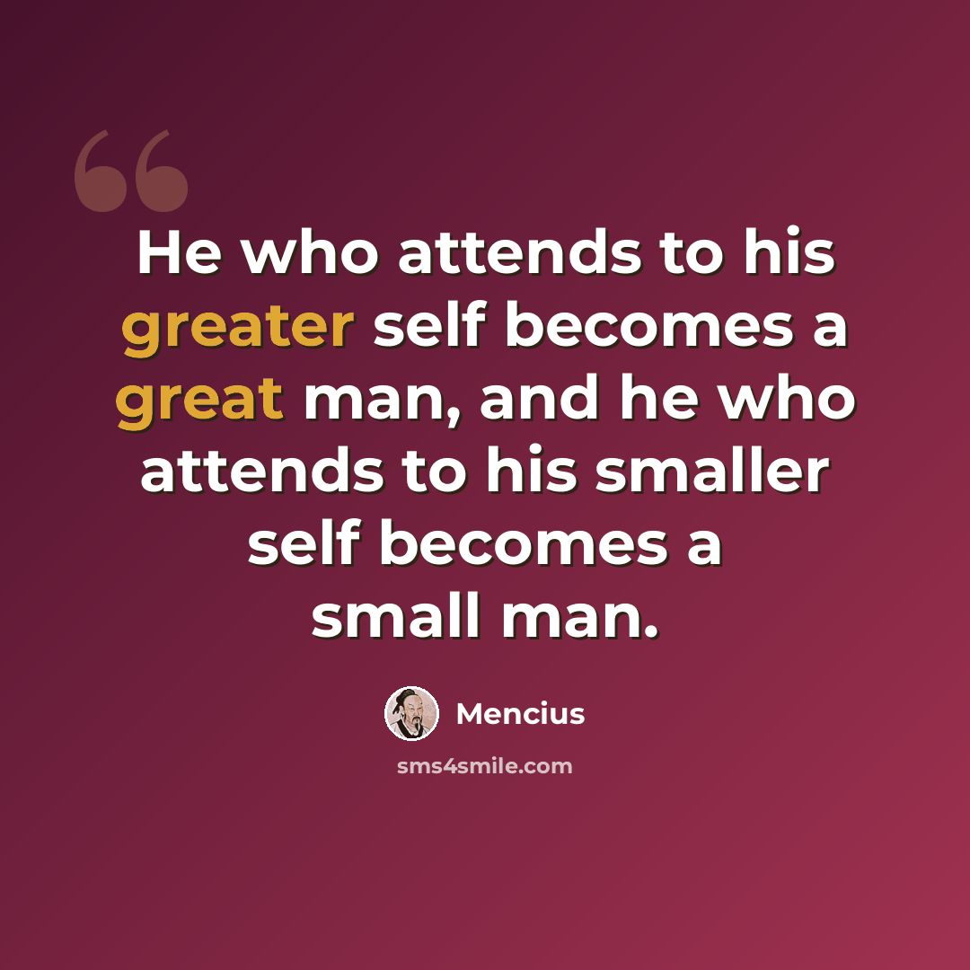 “He who attends to his greater self becomes a great man, and he who attends to his smaller self becomes a small man.” quote by Mencius