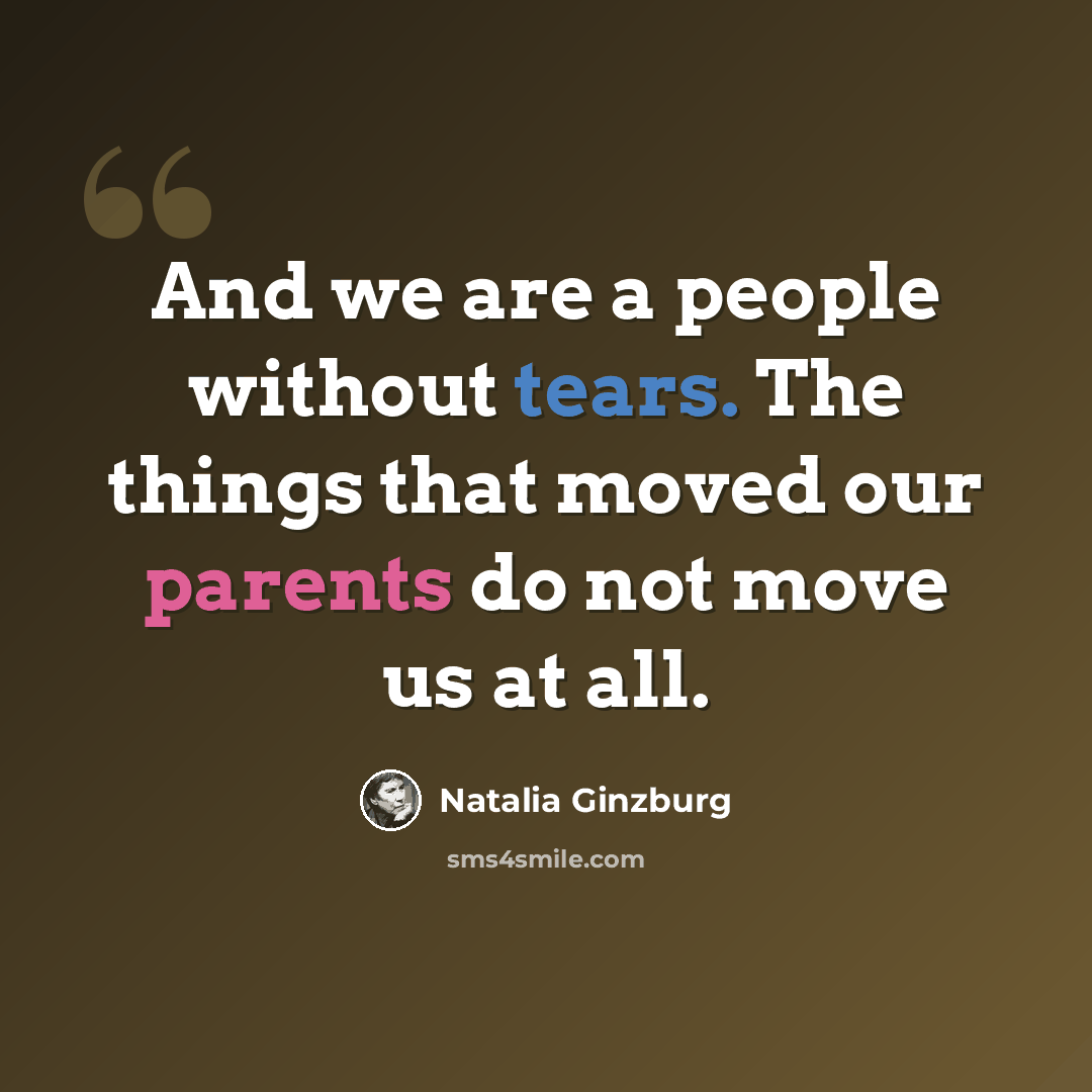“And we are a people without tears. The things that moved our parents do not move us at all.” quote by Natalia Ginzburg