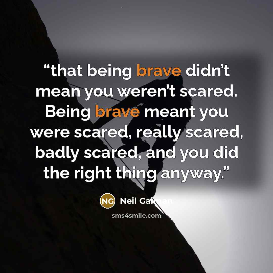 “that being brave didn’t mean you weren’t scared. Being brave meant you were scared, really scared, badly scared, and you did the right thing anyway.” quote by Neil Gaiman