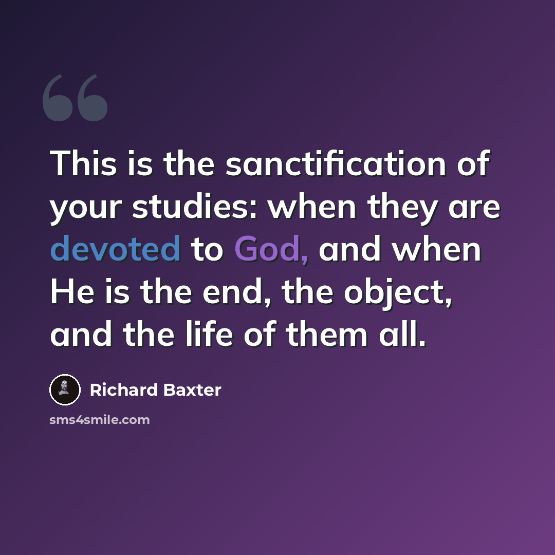 “This is the sanctification of your studies: when they are devoted to God, and when He is the end, the object, and the life of them all.” quote by Richard Baxter