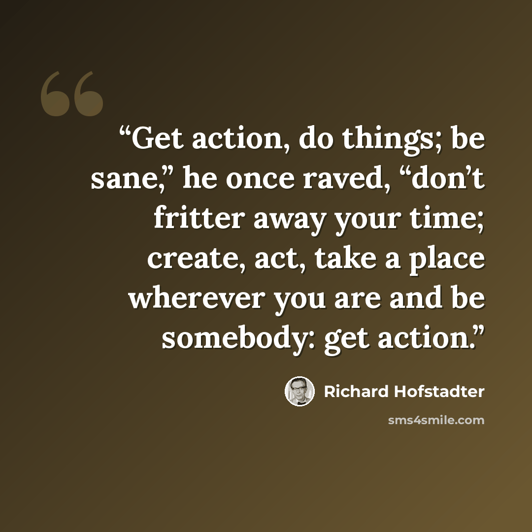 “Get action, do things; be sane,” he once raved, “don’t fritter away your time; create, act, take a place wherever you are and be somebody: get action.” quote by Richard Hofstadter