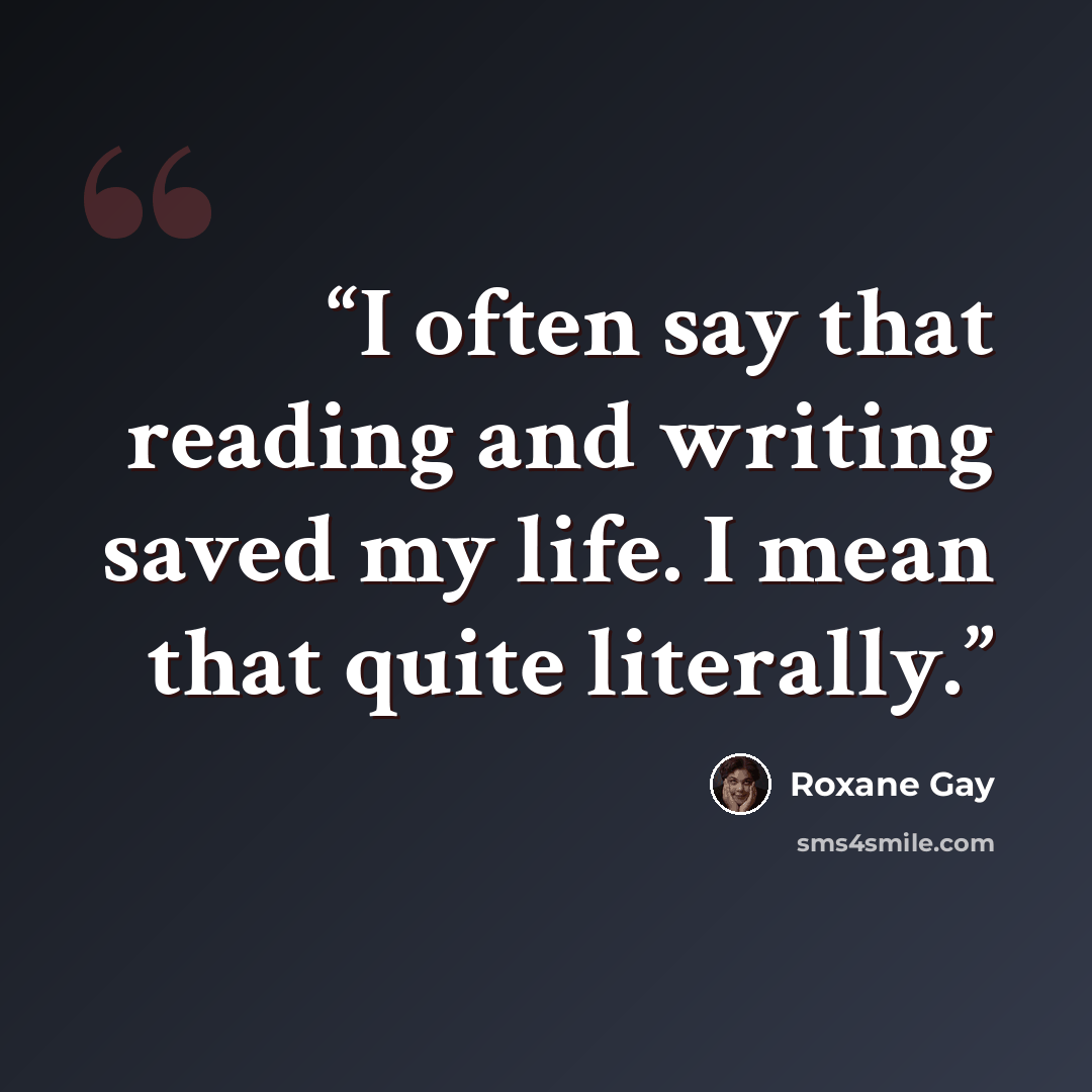“I often say that reading and writing saved my life. I mean that quite literally.” quote by Roxane Gay