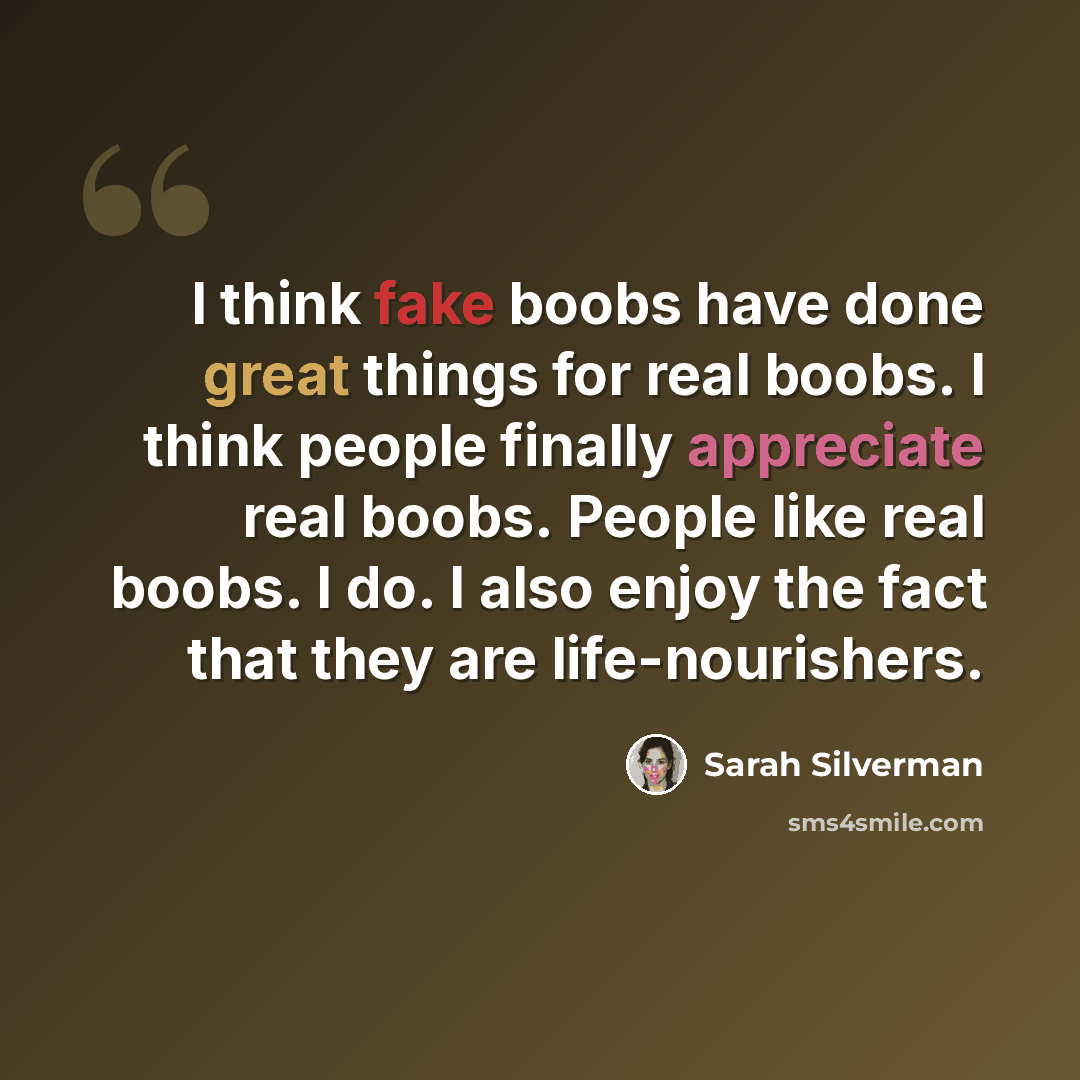 “I think fake boobs have done great things for real boobs. I think people finally appreciate real boobs. People like real boobs. I do. I also enjoy the fact that they are life-nourishers.” quote by Sarah Silverman