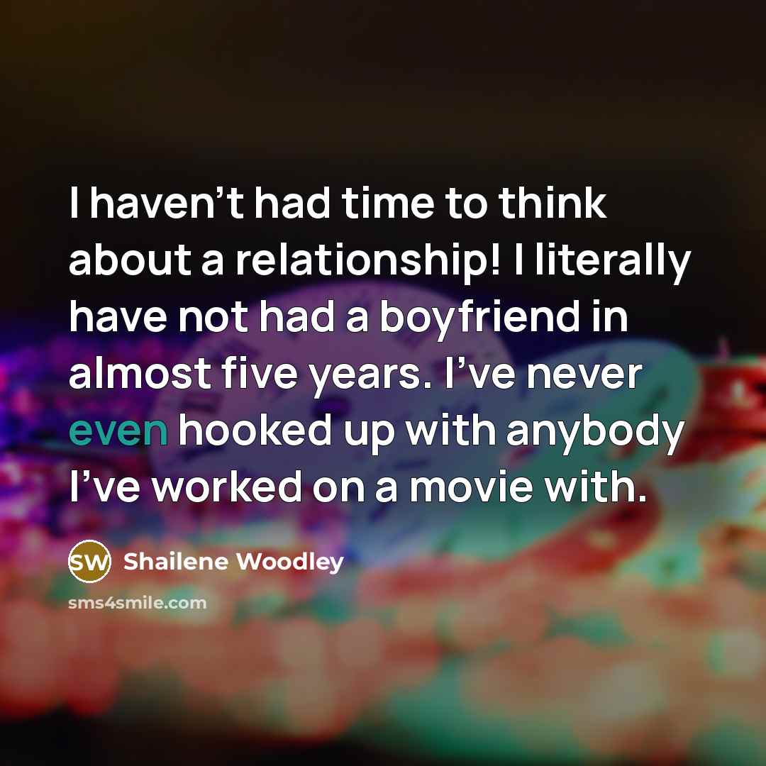 “I haven't had time to think about a relationship! I literally have not had a boyfriend in almost five years. I've never even hooked up with anybody I've worked on a movie with.” quote by Shailene Woodley