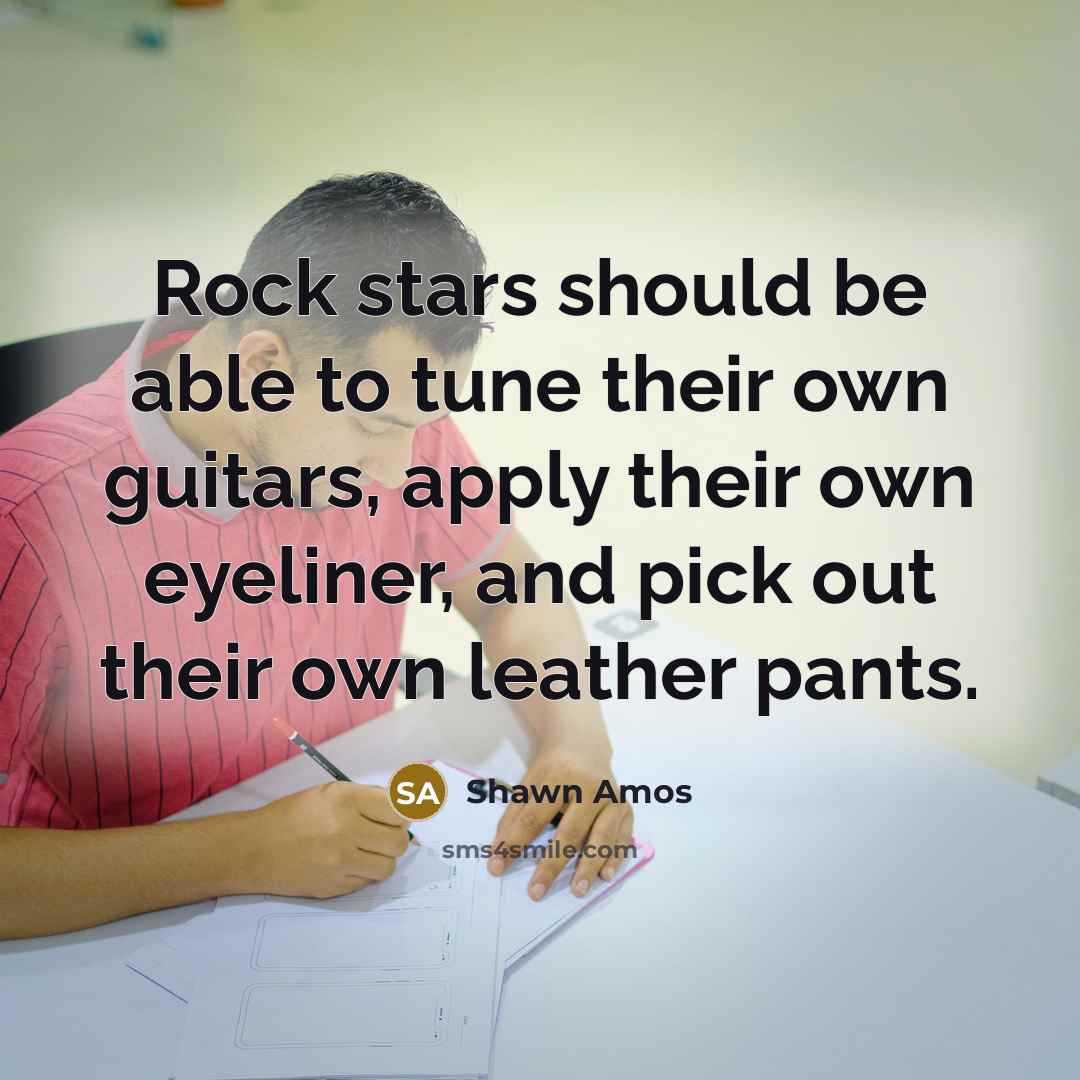 “Rock stars should be able to tune their own guitars, apply their own eyeliner, and pick out their own leather pants.” quote by Shawn Amos