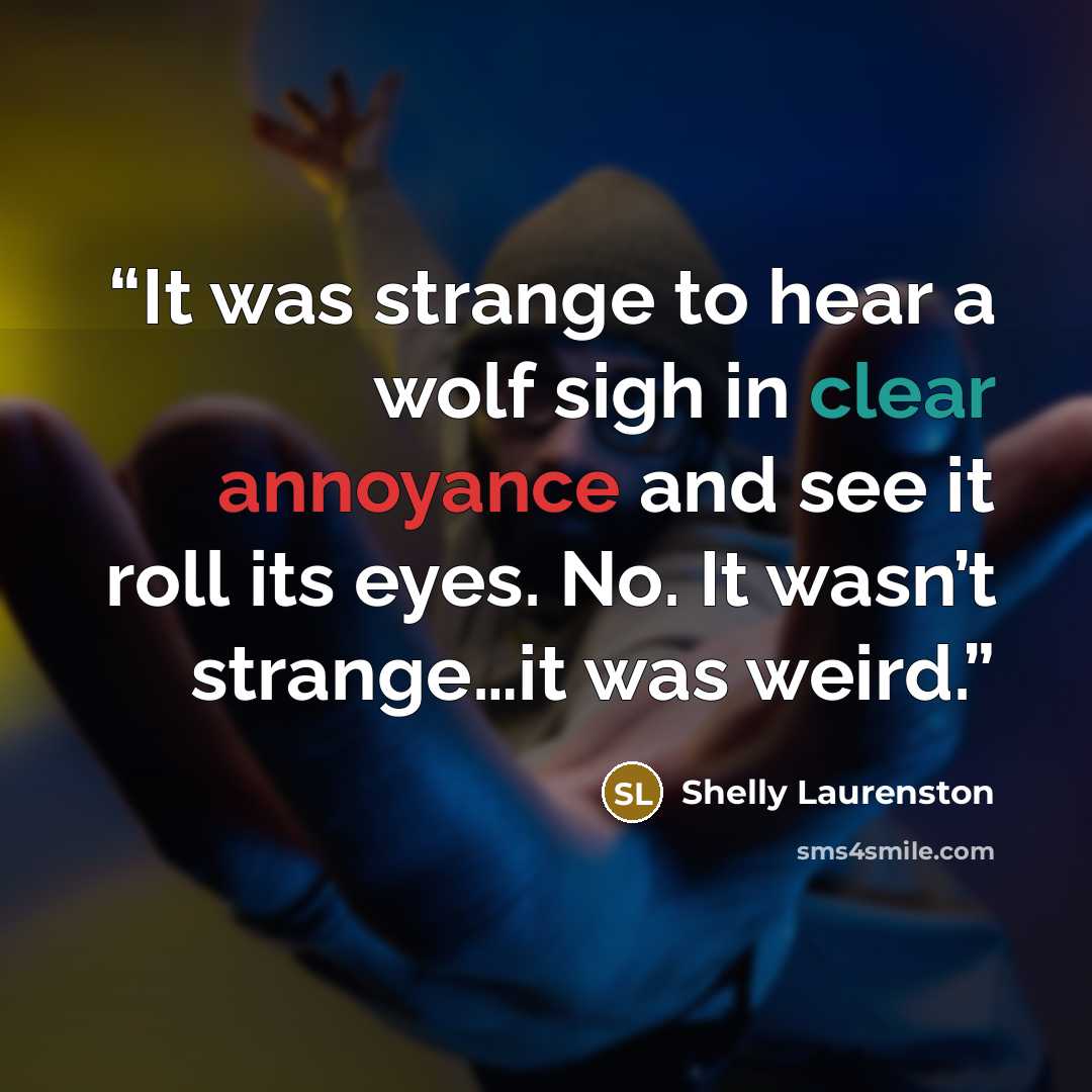 “It was strange to hear a wolf sigh in clear annoyance and see it roll its eyes. No. It wasn’t strange…it was weird.” quote by Shelly Laurenston