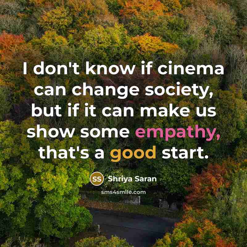 “I don't know if cinema can change society, but if it can make us show some empathy, that's a good start.” quote by Shriya Saran