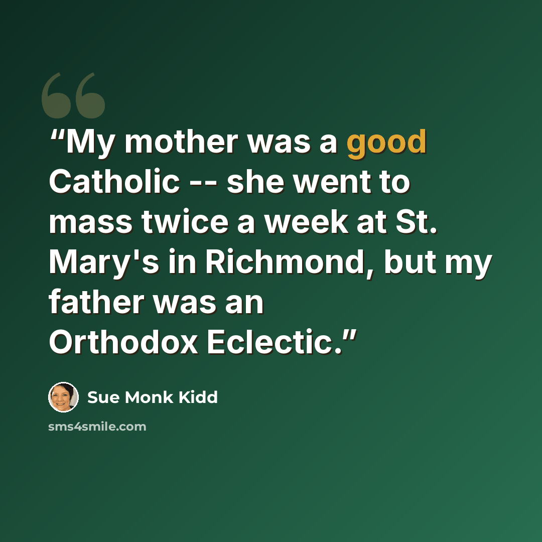 “My mother was a good Catholic -- she went to mass twice a week at St. Mary's in Richmond, but my father was an Orthodox Eclectic.” quote by Sue Monk Kidd