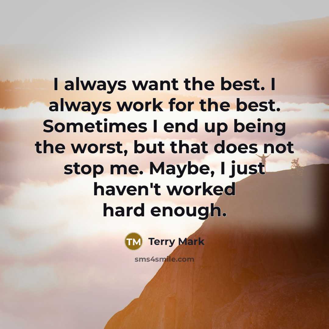 “I always want the best. I always work for the best. Sometimes I end up being the worst, but that does not stop me. Maybe, I just haven't worked hard enough.” quote by Terry Mark