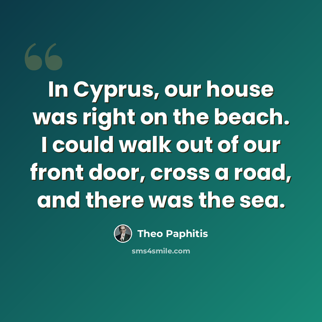 “In Cyprus, our house was right on the beach. I could walk out of our front door, cross a road, and there was the sea.” quote by Theo Paphitis