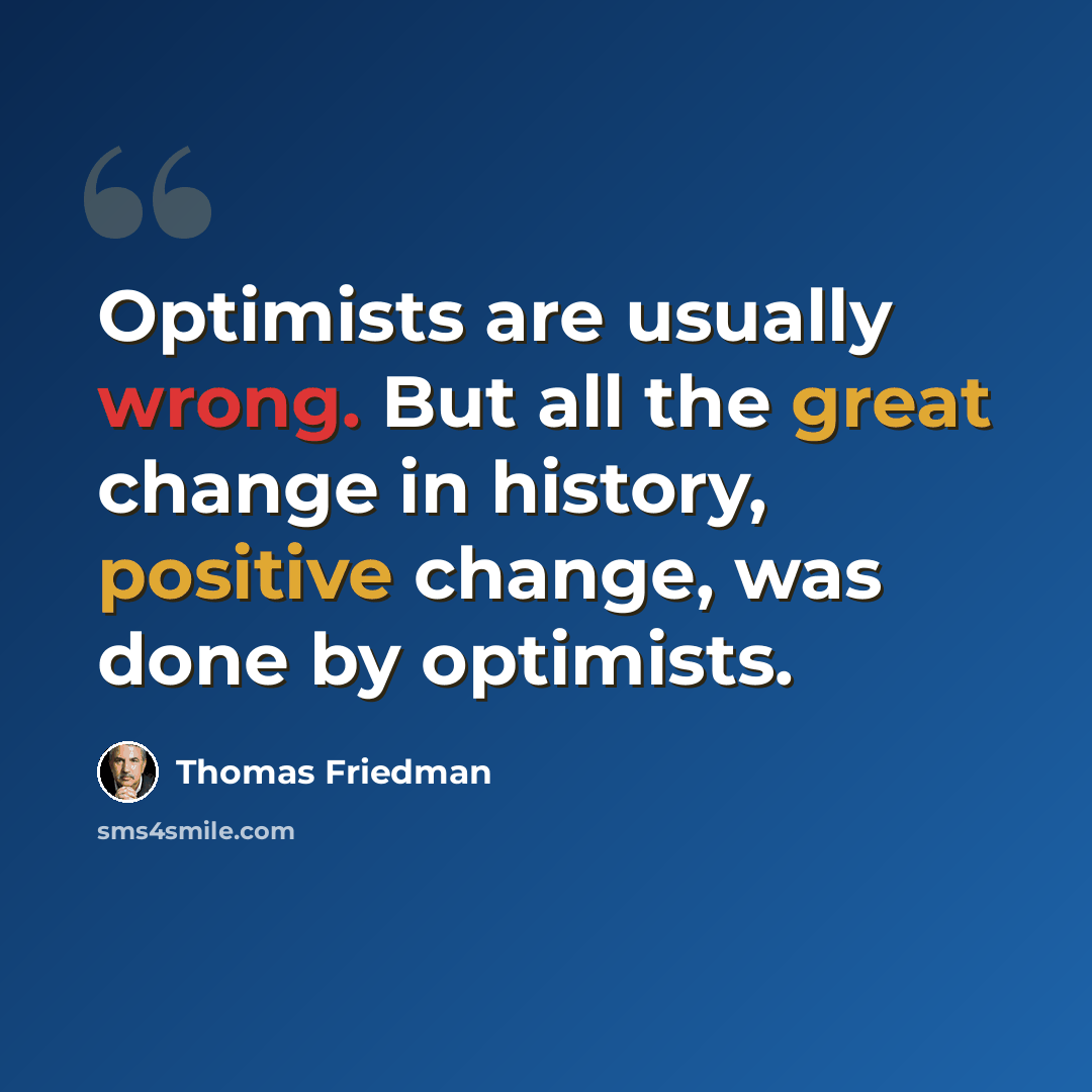 “Optimists are usually wrong. But all the great change in history, positive change, was done by optimists.” quote by Thomas Friedman