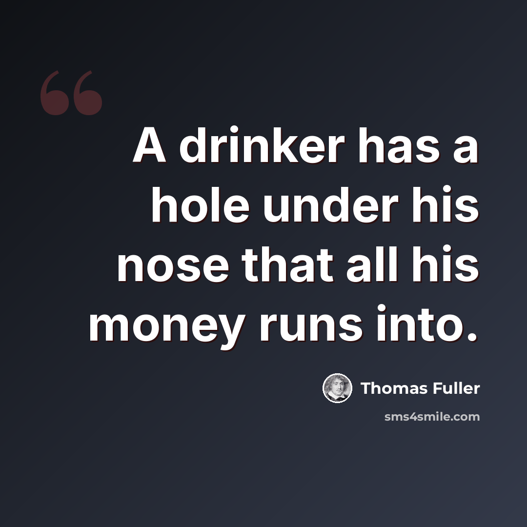 “A drinker has a hole under his nose that all his money runs into.” quote by Thomas Fuller