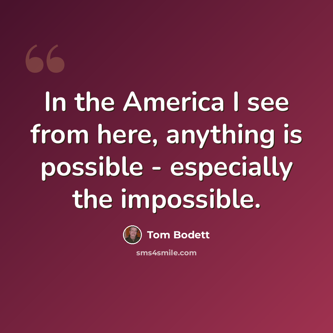 “In the America I see from here, anything is possible - especially the impossible.” quote by Tom Bodett