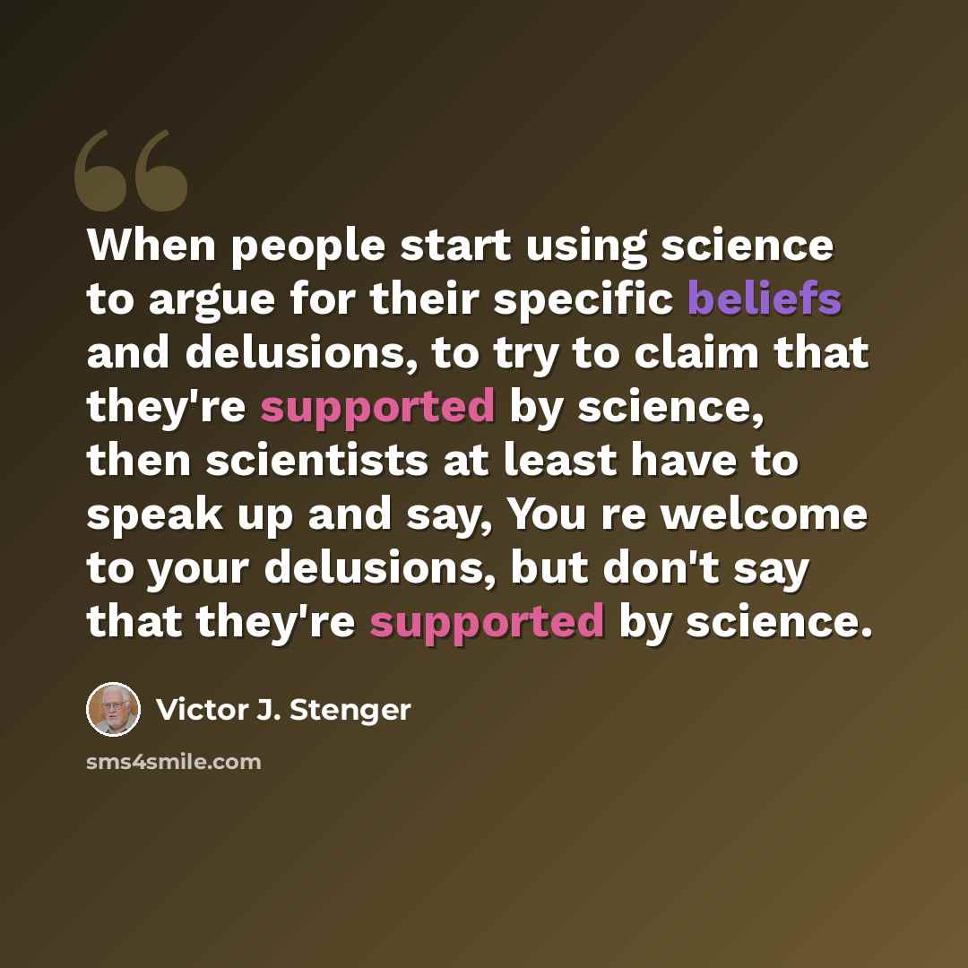 “When people start using science to argue for their specific beliefs and delusions, to try to claim that they're supported by science, then scientists at least have to speak up and say, You re welcome to your delusions, but don't say that they're supported by science.” quote by Victor J. Stenger