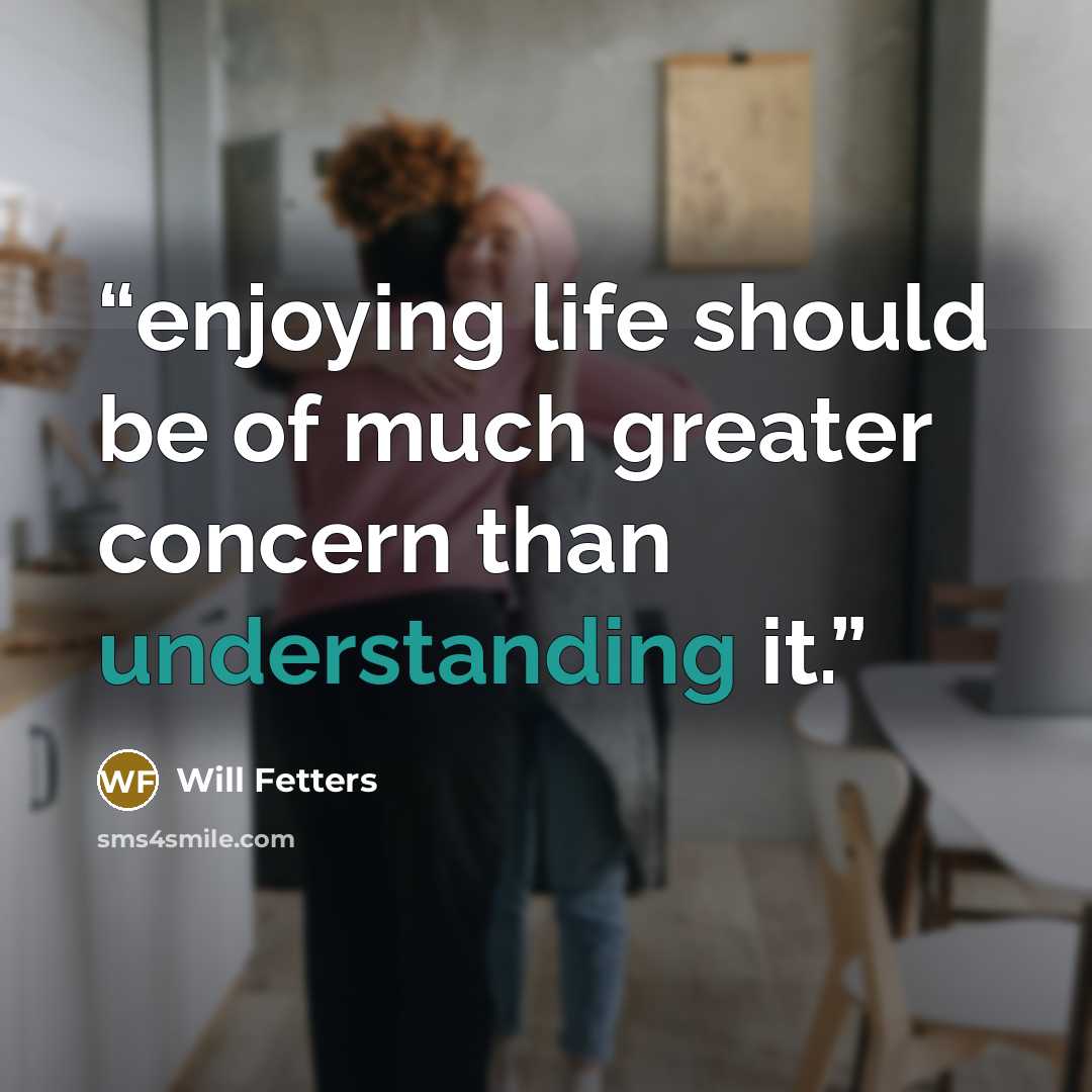 “enjoying life should be of much greater concern than understanding it.” quote by Will Fetters