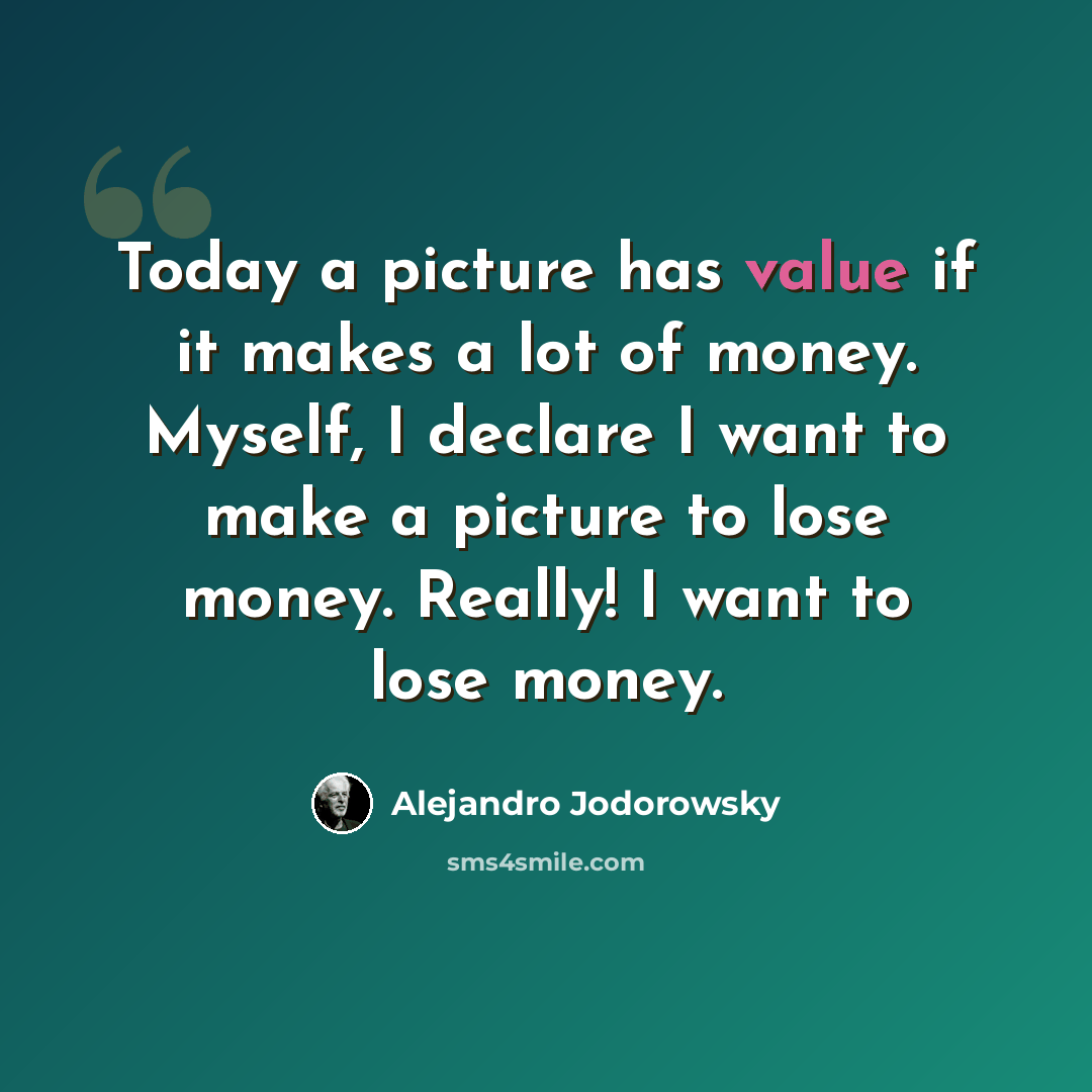 “Today a picture has value if it makes a lot of money. Myself, I declare I want to make a picture to lose money. Really! I want to lose money.” quote by Alejandro Jodorowsky