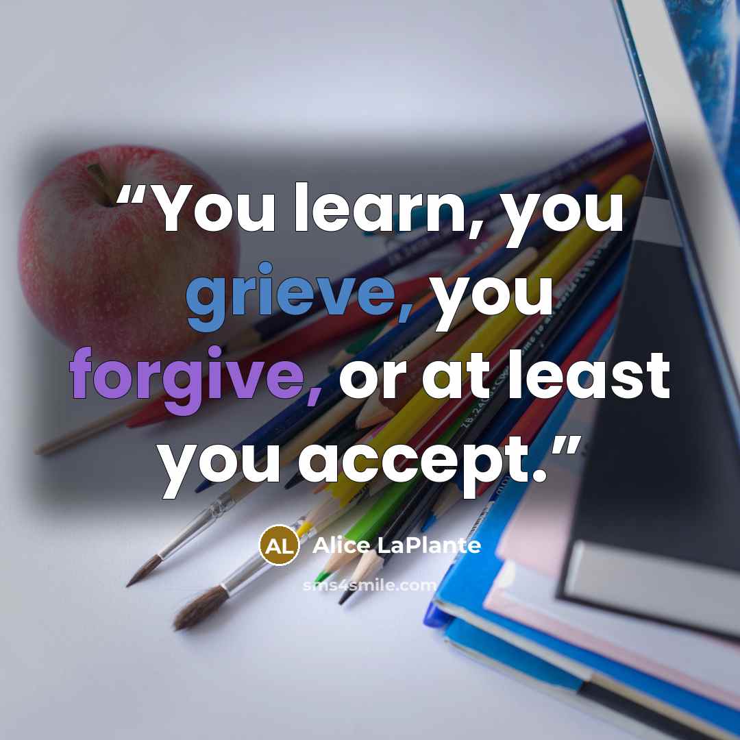 “You learn, you grieve, you forgive, or at least you accept.” quote by Alice LaPlante