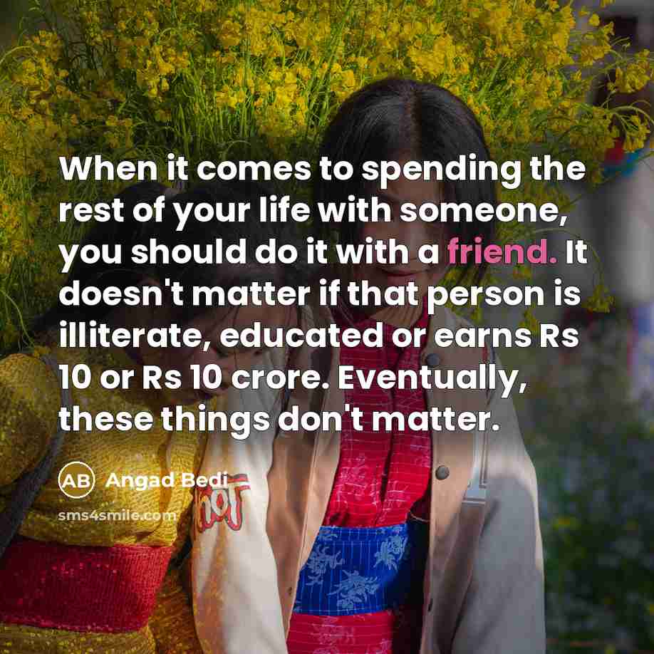 “When it comes to spending the rest of your life with someone, you should do it with a friend. It doesn't matter if that person is illiterate, educated or earns Rs 10 or Rs 10 crore. Eventually, these things don't matter.” quote by Angad Bedi
