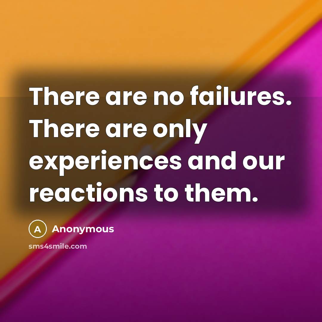 “There are no failures. There are only experiences and our reactions to them.” quote by Anonymous