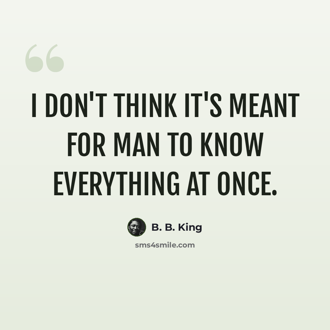 “I don't think it's meant for man to know everything at once.” quote by B. B. King