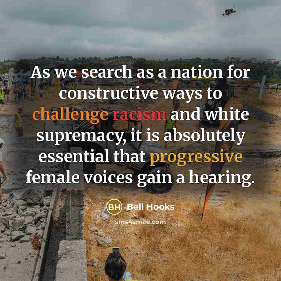 “As we search as a nation for constructive ways to challenge racism and white supremacy, it is absolutely essential that progressive female voices gain a hearing.” quote by Bell Hooks