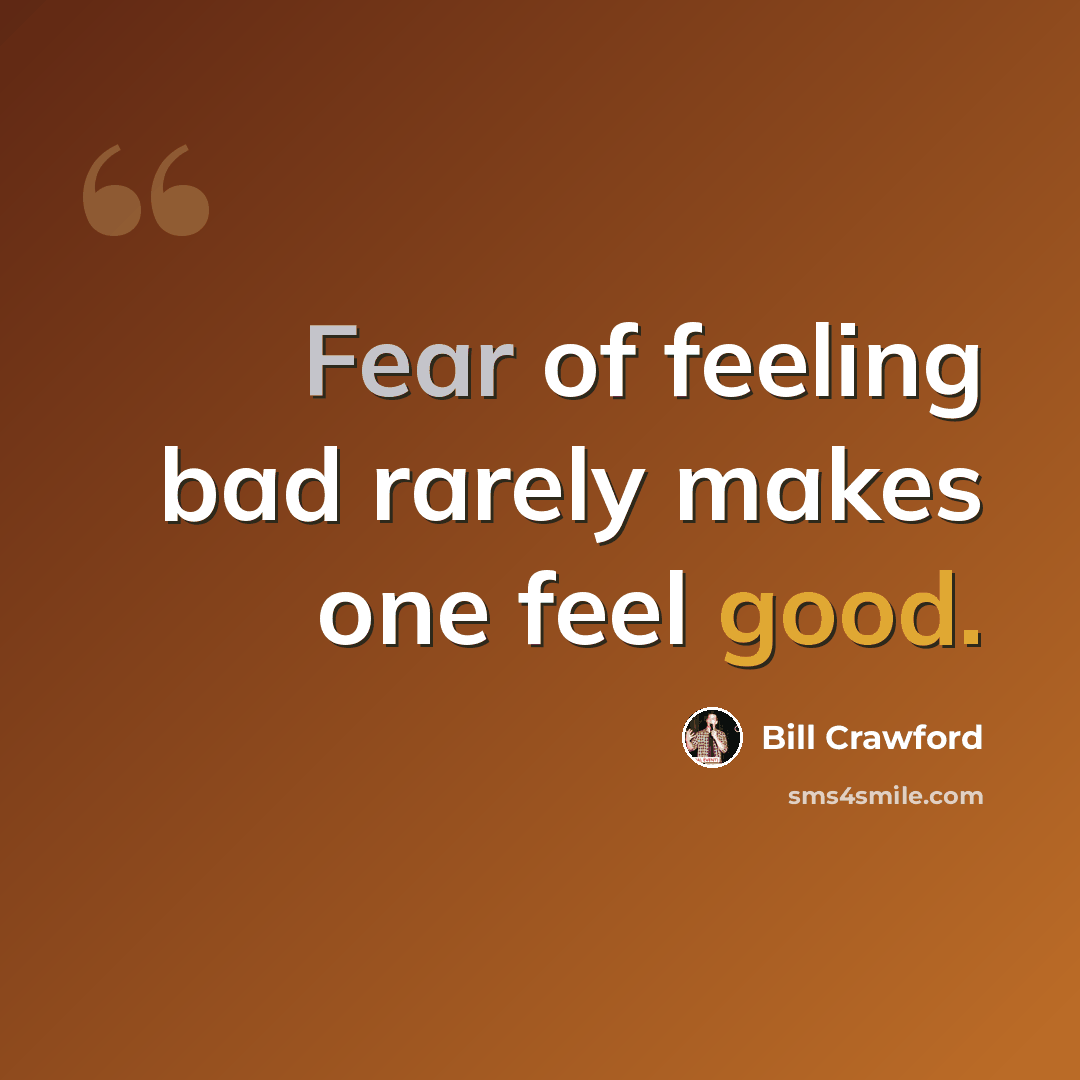 “Fear of feeling bad rarely makes one feel good.” quote by Bill Crawford
